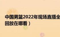 中国男篮2022年现场直播全场（2021中国男篮vs日本直播回放在哪看）