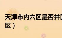 天津市内六区是否并区（天津市内六区是哪六区）
