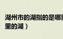湖州市的湖指的是哪里（湖州市的湖指的是哪里的湖）