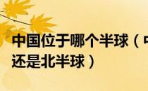 中国位于哪个半球（中国位于哪个半球南半球还是北半球）