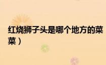 红烧狮子头是哪个地方的菜（红烧狮子头是属于哪个地方的菜）