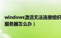 windows激活无法连接组织服务器（Windows无法连接到服务器怎么办）