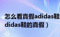 怎么看真假adidas鞋（手把手教你如何辨别Adidas鞋的真假）