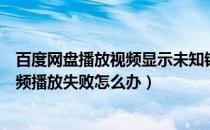 百度网盘播放视频显示未知错误（百度网盘提示未知错误视频播放失败怎么办）