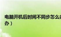 电脑开机后时间不同步怎么办（电脑无法同步网络时间怎么办）