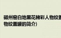 磁州窑白地黑花赭彩人物纹盖罐(关于磁州窑白地黑花赭彩人物纹盖罐的简介)