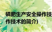 磷肥生产安全操作技术(关于磷肥生产安全操作技术的简介)