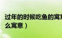 过年的时候吃鱼的寓意（过年的时候吃鱼有什么寓意）