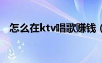 怎么在ktv唱歌赚钱（怎么在KTV唱好歌）