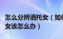 怎么分辨酒托女（如何辨别酒托女？遇到酒托女该怎么办）
