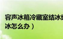容声冰箱冷藏室结冰维修（容声冰箱冷藏室结冰怎么办）