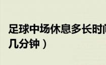 足球中场休息多长时间（足球中场休息时间有几分钟）