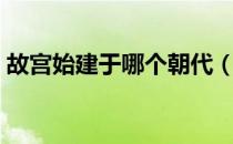 故宫始建于哪个朝代（故宫始建于什么年代）