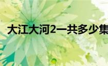 大江大河2一共多少集（大江大河2总集数）