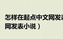 怎样在起点中文网发表小说（怎么在起点中文网发表小说）