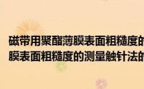 磁带用聚酯薄膜表面粗糙度的测量触针法(关于磁带用聚酯薄膜表面粗糙度的测量触针法的简介)