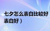 七夕怎么表白比较好（七夕节如何表白？怎么表白好）