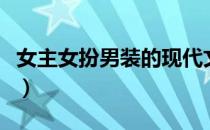 女主女扮男装的现代文（女主女扮男装的小说）