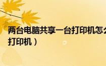 两台电脑共享一台打印机怎么设置（如何两台电脑共享一台打印机）