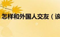 怎样和外国人交友（该如何与外国人交朋友）
