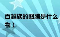 百越族的图腾是什么（百越族的图腾是什么生物）
