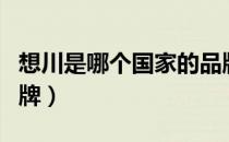 想川是哪个国家的品牌（想川是什么国家的品牌）