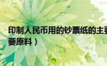 印制人民币用的钞票纸的主要原料是什么（印制人民币的主要原料）
