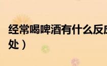 经常喝啤酒有什么反应（经常喝啤酒有什么好处）
