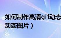 如何制作高清gif动态图片（如何在线制作GIF动态图片）