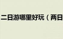 二日游哪里好玩（两日游去什么地方比较好 ）