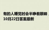 有的人睡觉时会半睁着眼睛，是因为眼睛太大了吗 蚂蚁庄园10月22日答案最新