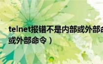 telnet报错不是内部或外部命令（telnet命令提示不是内部或外部命令）