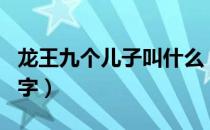 龙王九个儿子叫什么（龙王九个儿子叫什么名字）