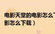电影天堂的电影怎么下载不了（电影天堂的电影怎么下载）