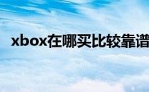 xbox在哪买比较靠谱（Xbox在哪里打开）