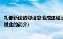 礼部新建诸卿设宴落成遂赋此(关于礼部新建诸卿设宴落成遂赋此的简介)