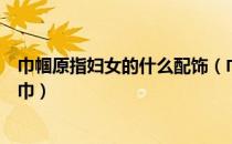 巾帼原指妇女的什么配饰（巾帼原指妇女的什么配饰手帕头巾）