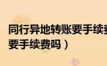 同行异地转账要手续费吗（同行异地转账到底要手续费吗）