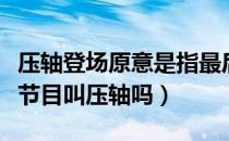 压轴登场原意是指最后一个节目吗（最后一个节目叫压轴吗）