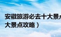 安徽旅游必去十大景点歙县（安徽旅游必去十大景点攻略）