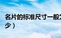 名片的标准尺寸一般为（名片的标准尺寸是多少）