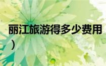 丽江旅游得多少费用（自费丽江游花费多少钱）