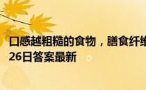 口感越粗糙的食物，膳食纤维越高，这种说法 蚂蚁庄园10月26日答案最新
