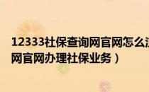 12333社保查询网官网怎么注册（如何使用12333社保查询网官网办理社保业务）