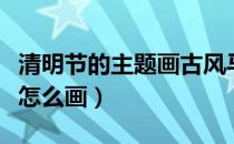 清明节的主题画古风马克笔（清明节的主题画怎么画）