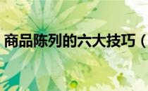 商品陈列的六大技巧（如何做好商品的陈列）