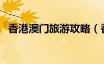 香港澳门旅游攻略（香港澳门三日游攻略）