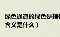 绿色通道的绿色是指什么（绿色通道的绿色的含义是什么）