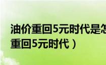 油价重回5元时代是怎么回事（油价为什么会重回5元时代）