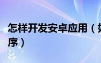怎样开发安卓应用（如何开发一个安卓应用程序）